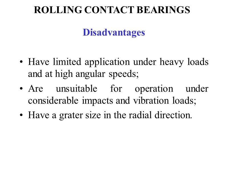 ROLLING CONTACT BEARINGS Disadvantages   Have limited application under heavy loads and at